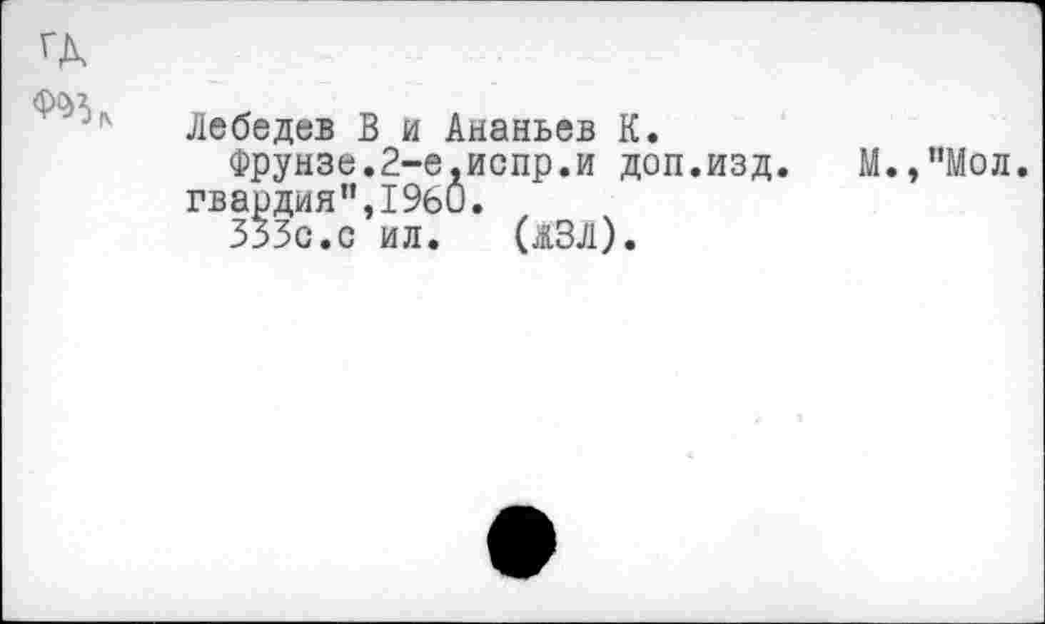 ﻿ГД
Лебедев В и Ананьев К.
Фрунзе.2-е,испр.и доп.изд.	М.,’’Мол.
гвардия”,1960.
333с.с ил. (ЖЗЛ).